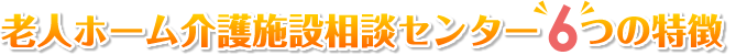 老人ホーム介護施設相談センター6つの特徴